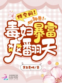 持空间！御神兽！毒妇暴富爽翻天持空间！御神兽！毒妇暴富爽翻天