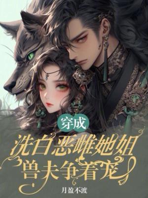 穿成洗白恶雌她姐，兽夫争着宠穿成洗白恶雌她姐，兽夫争着宠